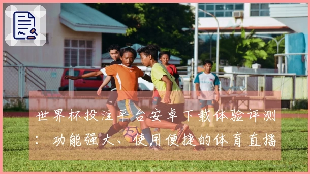 世界杯投注平台安卓下载体验评测：功能强大、使用便捷的体育直播平台推荐