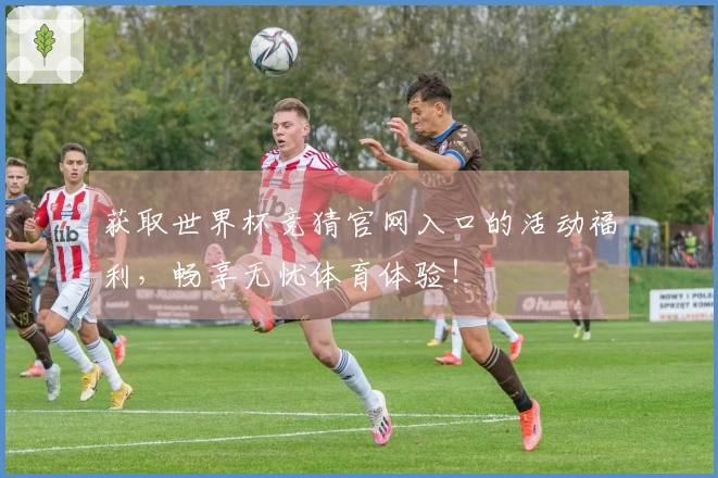 获取世界杯竞猜官网入口的活动福利，畅享无忧体育体验！