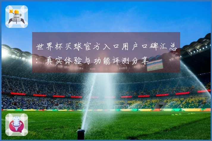 世界杯买球官方入口用户口碑汇总：真实体验与功能评测分享
